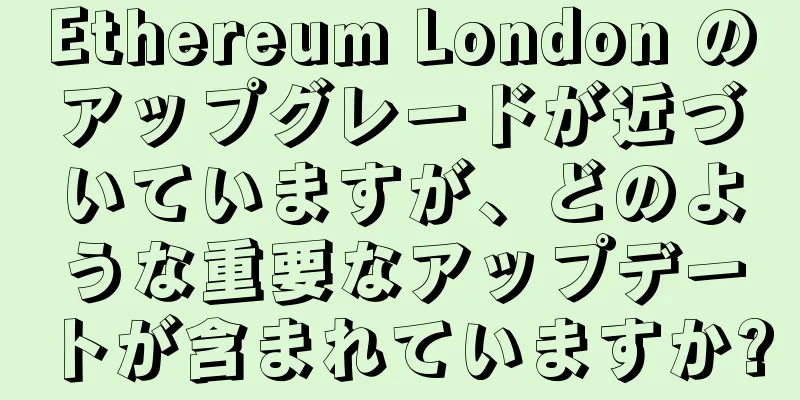 Ethereum London のアップグレードが近づいていますが、どのような重要なアップデートが含まれていますか?