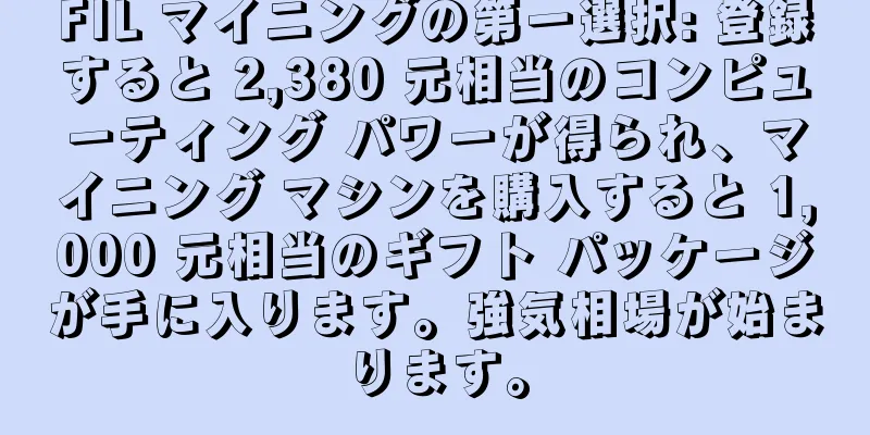 FIL マイニングの第一選択: 登録すると 2,380 元相当のコンピューティング パワーが得られ、マイニング マシンを購入すると 1,000 元相当のギフト パッケージが手に入ります。強気相場が始まります。