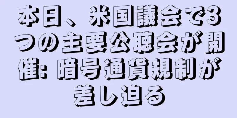 本日、米国議会で3つの主要公聴会が開催: 暗号通貨規制が差し迫る