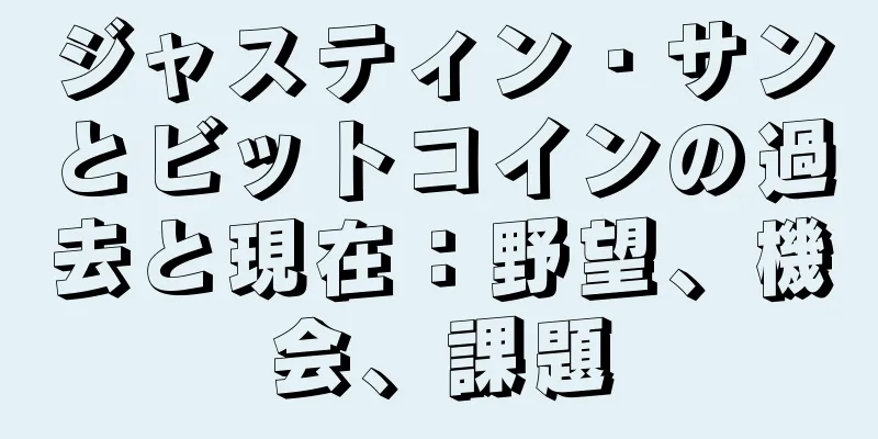 ジャスティン・サンとビットコインの過去と現在：野望、機会、課題