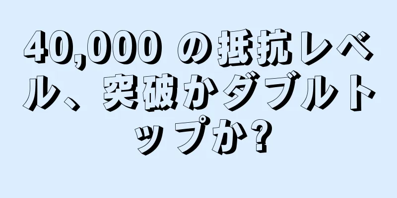 40,000 の抵抗レベル、突破かダブルトップか?