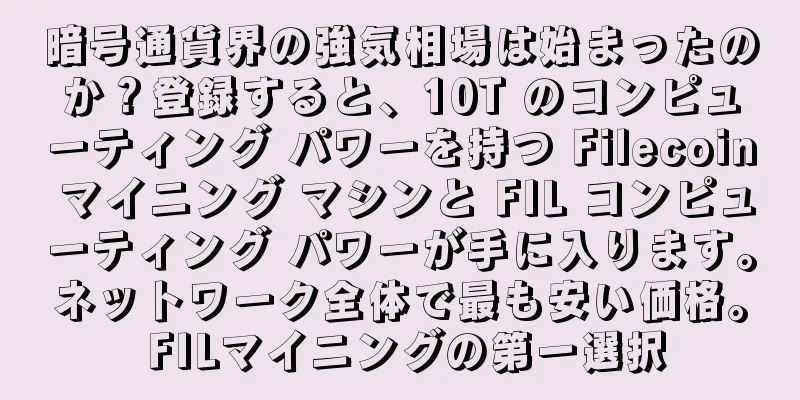 暗号通貨界の強気相場は始まったのか？登録すると、10T のコンピューティング パワーを持つ Filecoin マイニング マシンと FIL コンピューティング パワーが手に入ります。ネットワーク全体で最も安い価格。 FILマイニングの第一選択