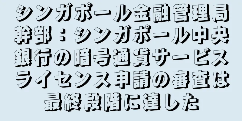 シンガポール金融管理局幹部：シンガポール中央銀行の暗号通貨サービスライセンス申請の審査は最終段階に達した