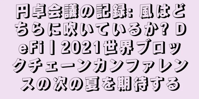 円卓会議の記録: 風はどちらに吹いているか? DeFi丨2021世界ブロックチェーンカンファレンスの次の夏を期待する