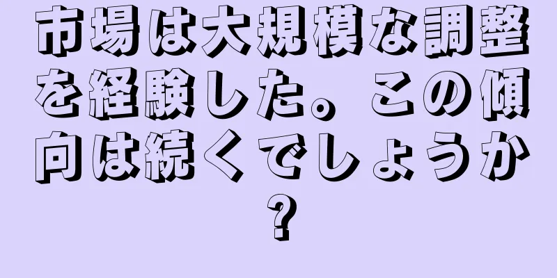市場は大規模な調整を経験した。この傾向は続くでしょうか?