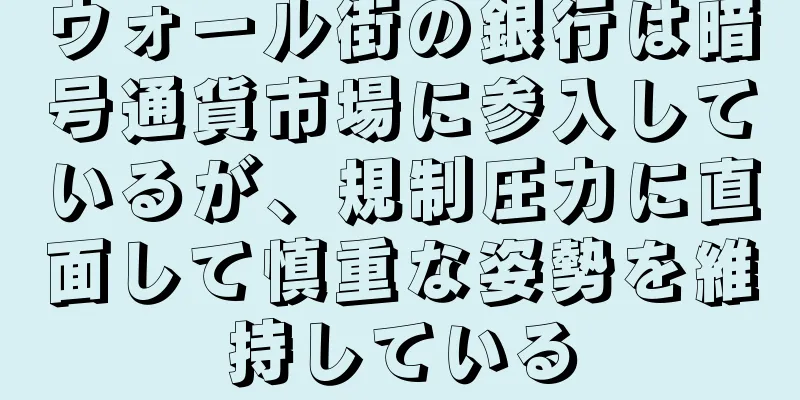ウォール街の銀行は暗号通貨市場に参入しているが、規制圧力に直面して慎重な姿勢を維持している