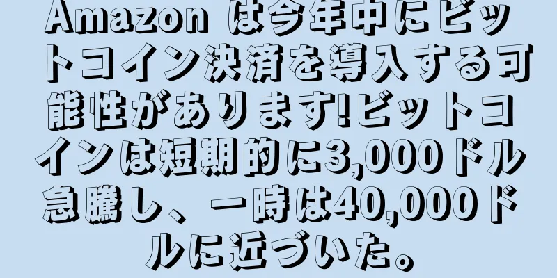 Amazon は今年中にビットコイン決済を導入する可能性があります!ビットコインは短期的に3,000ドル急騰し、一時は40,000ドルに近づいた。