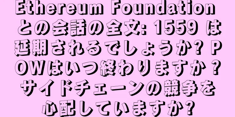 Ethereum Foundation との会話の全文: 1559 は延期されるでしょうか? POWはいつ終わりますか？サイドチェーンの競争を心配していますか?