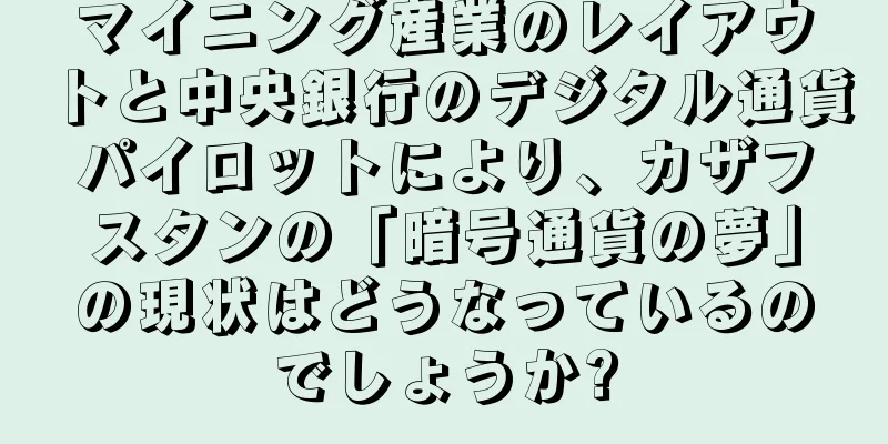 マイニング産業のレイアウトと中央銀行のデジタル通貨パイロットにより、カザフスタンの「暗号通貨の夢」の現状はどうなっているのでしょうか?