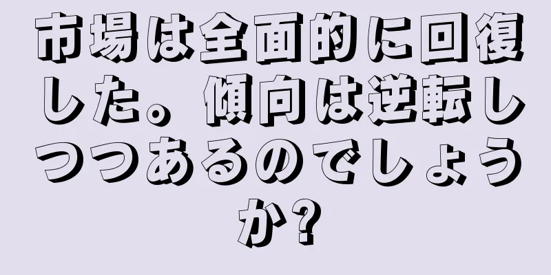 市場は全面的に回復した。傾向は逆転しつつあるのでしょうか?