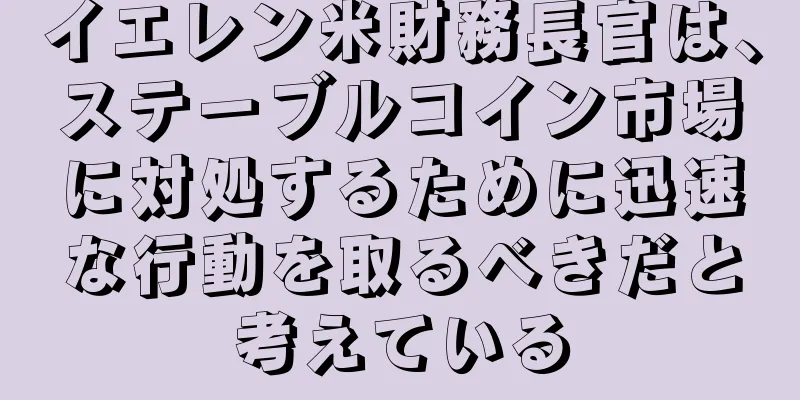 イエレン米財務長官は、ステーブルコイン市場に対処するために迅速な行動を取るべきだと考えている