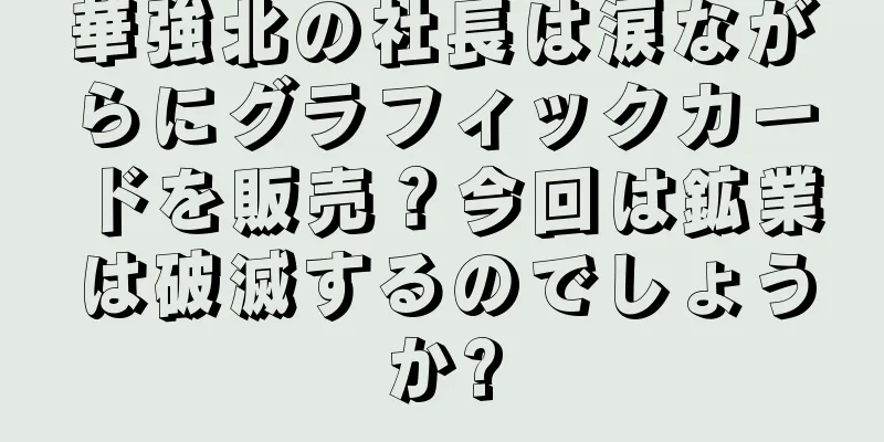 華強北の社長は涙ながらにグラフィックカードを販売？今回は鉱業は破滅するのでしょうか?