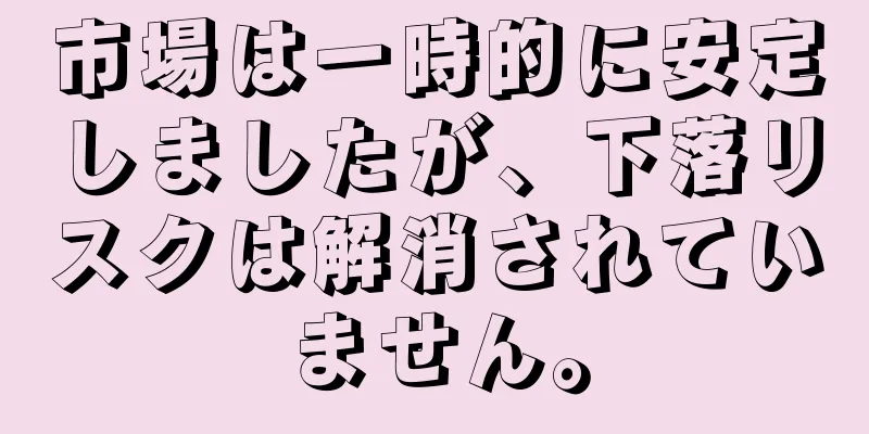 市場は一時的に安定しましたが、下落リスクは解消されていません。