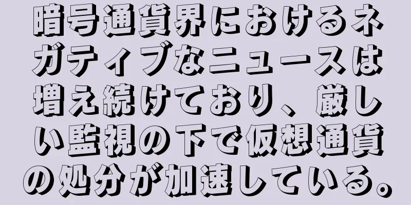 暗号通貨界におけるネガティブなニュースは増え続けており、厳しい監視の下で仮想通貨の処分が加速している。
