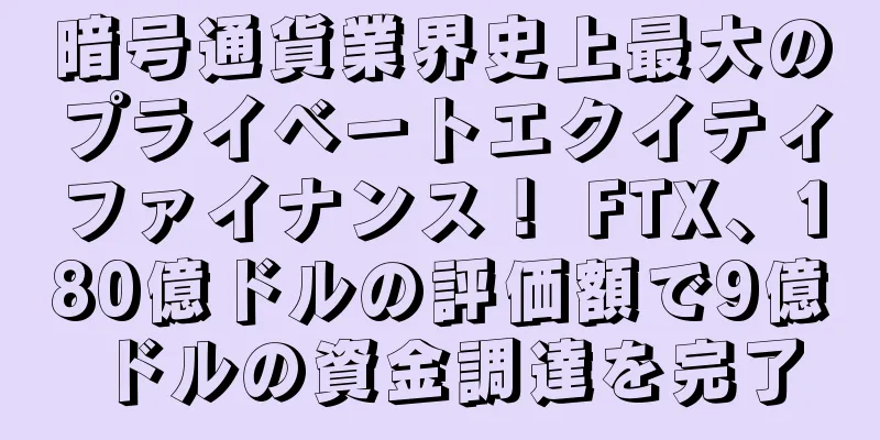 暗号通貨業界史上最大のプライベートエクイティファイナンス！ FTX、180億ドルの評価額で9億ドルの資金調達を完了