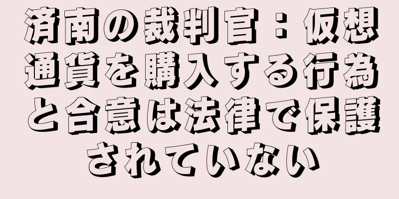 済南の裁判官：仮想通貨を購入する行為と合意は法律で保護されていない