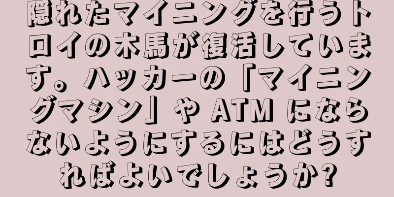 隠れたマイニングを行うトロイの木馬が復活しています。ハッカーの「マイニングマシン」や ATM にならないようにするにはどうすればよいでしょうか?