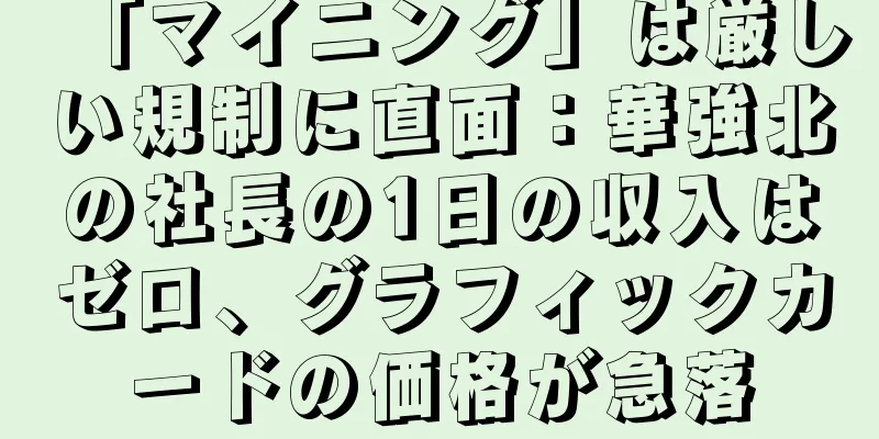 「マイニング」は厳しい規制に直面：華強北の社長の1日の収入はゼロ、グラフィックカードの価格が急落