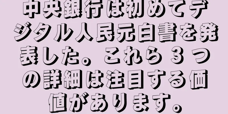中央銀行は初めてデジタル人民元白書を発表した。これら 3 つの詳細は注目する価値があります。