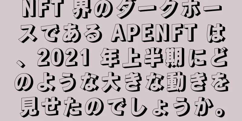 NFT 界のダークホースである APENFT は、2021 年上半期にどのような大きな動きを見せたのでしょうか。