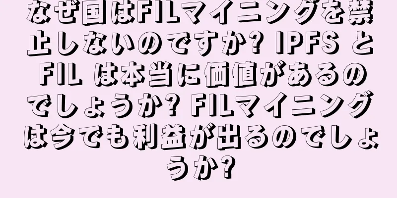 なぜ国はFILマイニングを禁止しないのですか? IPFS と FIL は本当に価値があるのでしょうか? FILマイニングは今でも利益が出るのでしょうか?