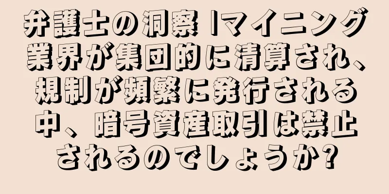 弁護士の洞察 |マイニング業界が集団的に清算され、規制が頻繁に発行される中、暗号資産取引は禁止されるのでしょうか?