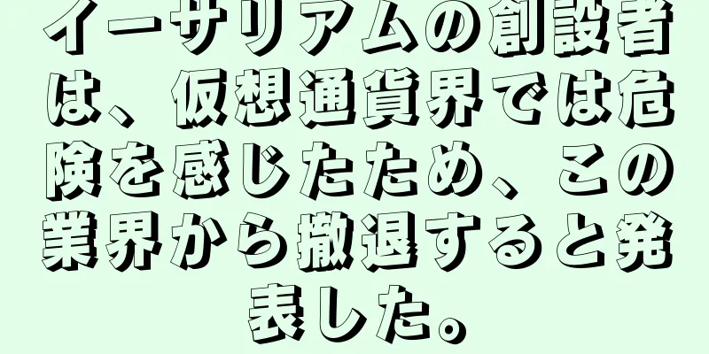 イーサリアムの創設者は、仮想通貨界では危険を感じたため、この業界から撤退すると発表した。