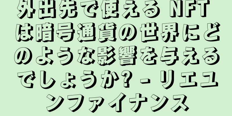 外出先で使える NFT は暗号通貨の世界にどのような影響を与えるでしょうか? - リエユンファイナンス
