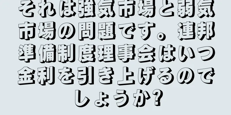 それは強気市場と弱気市場の問題です。連邦準備制度理事会はいつ金利を引き上げるのでしょうか?