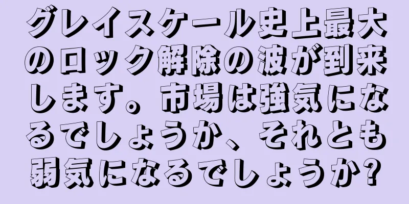 グレイスケール史上最大のロック解除の波が到来します。市場は強気になるでしょうか、それとも弱気になるでしょうか?