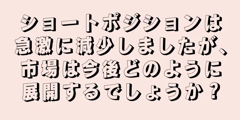 ショートポジションは急激に減少しましたが、市場は今後どのように展開するでしょうか？