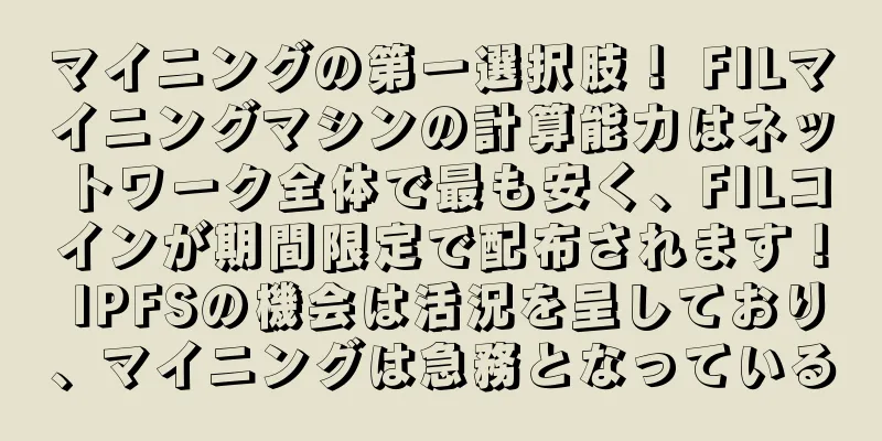 マイニングの第一選択肢！ FILマイニングマシンの計算能力はネットワーク全体で最も安く、FILコインが期間限定で配布されます！ IPFSの機会は活況を呈しており、マイニングは急務となっている