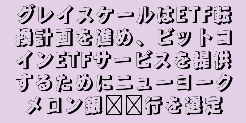 グレイスケールはETF転換計画を進め、ビットコインETFサービスを提供するためにニューヨークメロン銀​​行を選定
