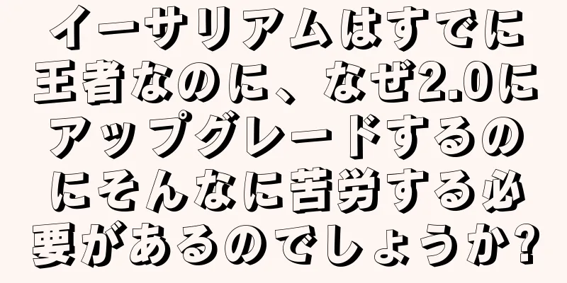 イーサリアムはすでに王者なのに、なぜ2.0にアップグレードするのにそんなに苦労する必要があるのでしょうか?