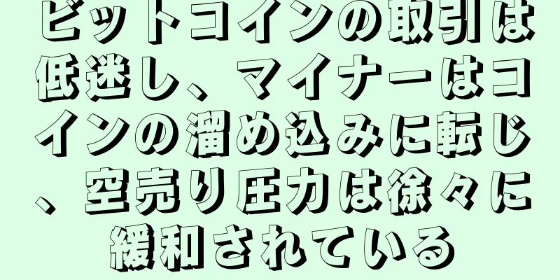 ビットコインの取引は低迷し、マイナーはコインの溜め込みに転じ、空売り圧力は徐々に緩和されている
