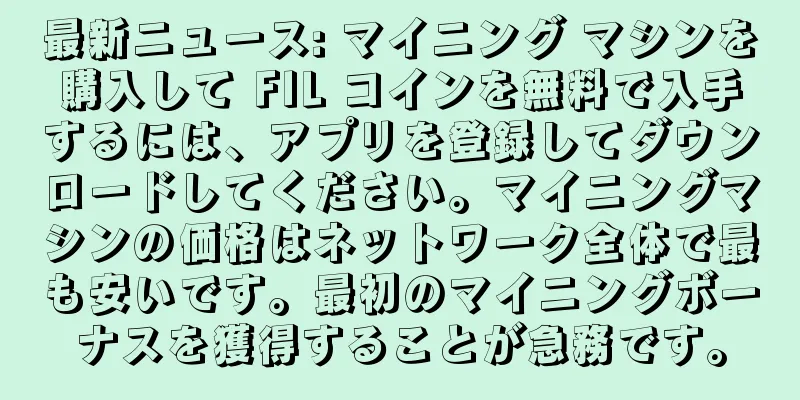 最新ニュース: マイニング マシンを購入して FIL コインを無料で入手するには、アプリを登録してダウンロードしてください。マイニングマシンの価格はネットワーク全体で最も安いです。最初のマイニングボーナスを獲得することが急務です。