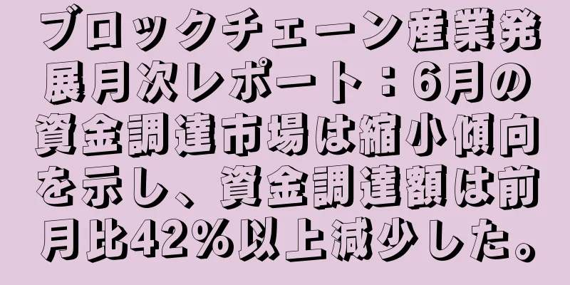 ブロックチェーン産業発展月次レポート：6月の資金調達市場は縮小傾向を示し、資金調達額は前月比42％以上減少した。