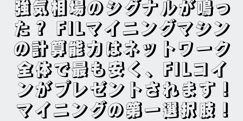 強気相場のシグナルが鳴った？ FILマイニングマシンの計算能力はネットワーク全体で最も安く、FILコインがプレゼントされます！マイニングの第一選択肢！
