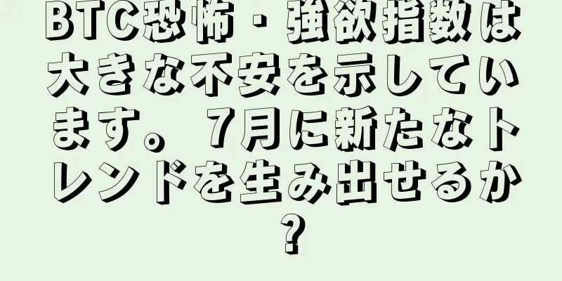 BTC恐怖・強欲指数は大きな不安を示しています。 7月に新たなトレンドを生み出せるか？