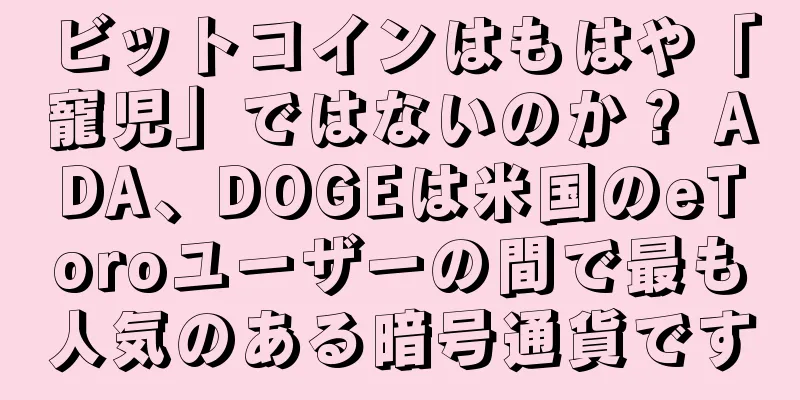 ビットコインはもはや「寵児」ではないのか？ ADA、DOGEは米国のeToroユーザーの間で最も人気のある暗号通貨です