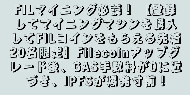 FILマイニング必読！ 【登録してマイニングマシンを購入してFILコインをもらえる先着20名限定】Filecoinアップグレード後、GAS手数料が0に近づき、IPFSが爆発寸前！