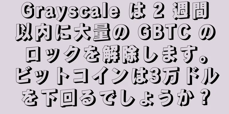 Grayscale は 2 週間以内に大量の GBTC のロックを解除します。ビットコインは3万ドルを下回るでしょうか？