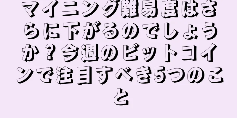 マイニング難易度はさらに下がるのでしょうか？今週のビットコインで注目すべき5つのこと
