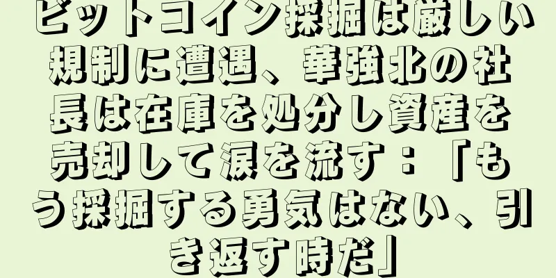 ビットコイン採掘は厳しい規制に遭遇、華強北の社長は在庫を処分し資産を売却して涙を流す：「もう採掘する勇気はない、引き返す時だ」