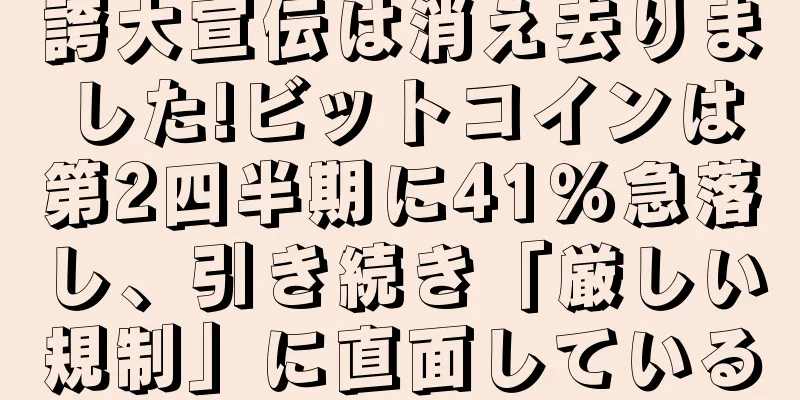 誇大宣伝は消え去りました!ビットコインは第2四半期に41％急落し、引き続き「厳しい規制」に直面している