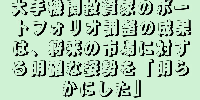 大手機関投資家のポートフォリオ調整の成果は、将来の市場に対する明確な姿勢を「明らかにした」