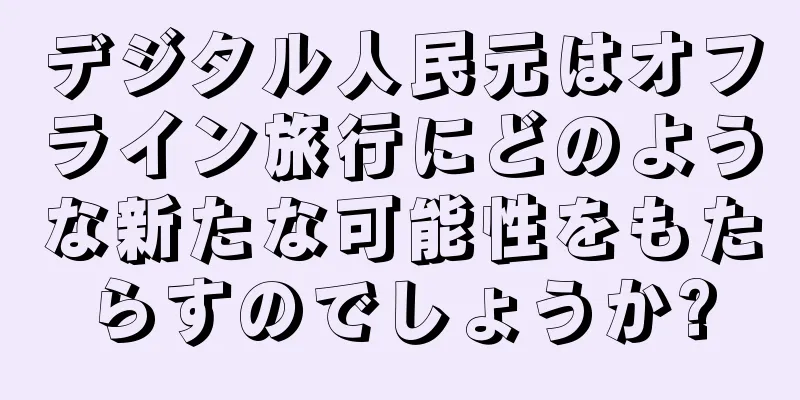デジタル人民元はオフライン旅行にどのような新たな可能性をもたらすのでしょうか?