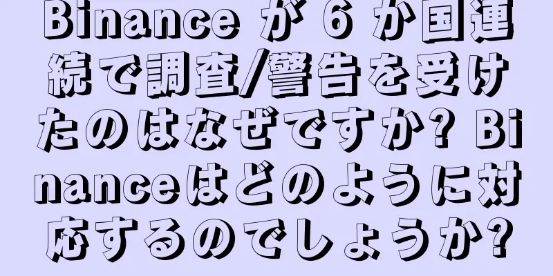 Binance が 6 か国連続で調査/警告を受けたのはなぜですか? Binanceはどのように対応するのでしょうか?