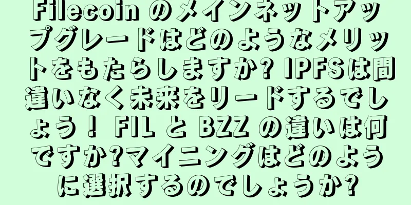 Filecoin のメインネットアップグレードはどのようなメリットをもたらしますか? IPFSは間違いなく未来をリードするでしょう！ FIL と BZZ の違いは何ですか?マイニングはどのように選択するのでしょうか?