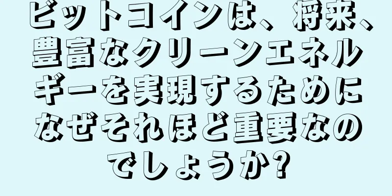 ビットコインは、将来、豊富なクリーンエネルギーを実現するためになぜそれほど重要なのでしょうか?